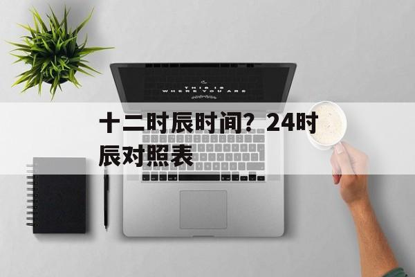 十二时辰时间？24时辰对照表-第1张图片-