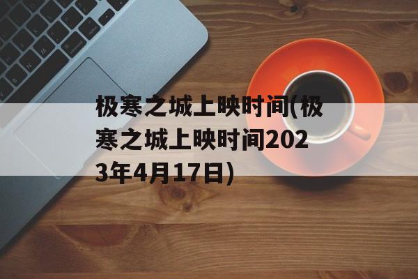 极寒之城上映时间(极寒之城上映时间2023年4月17日)-第1张图片-