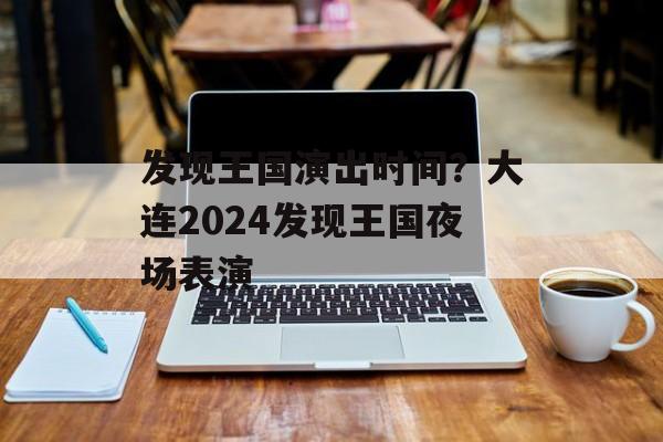发现王国演出时间？大连2024发现王国夜场表演-第1张图片-