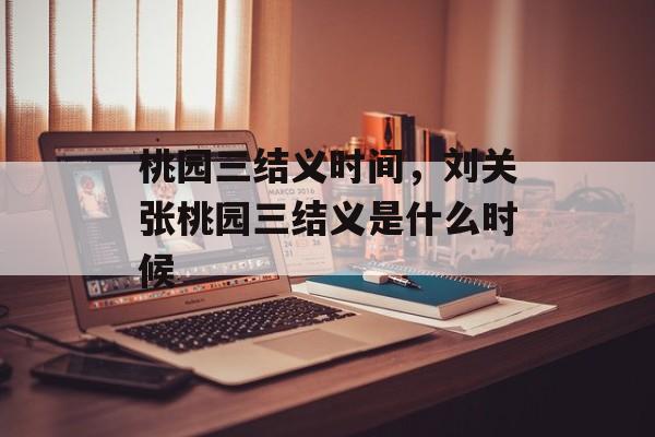 桃园三结义时间，刘关张桃园三结义是什么时候-第1张图片-