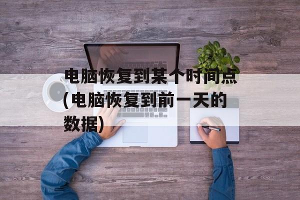 电脑恢复到某个时间点(电脑恢复到前一天的数据)-第1张图片-