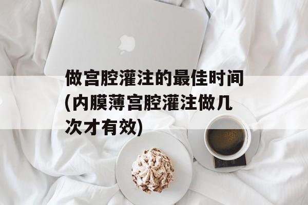 做宫腔灌注的最佳时间(内膜薄宫腔灌注做几次才有效)-第1张图片-
