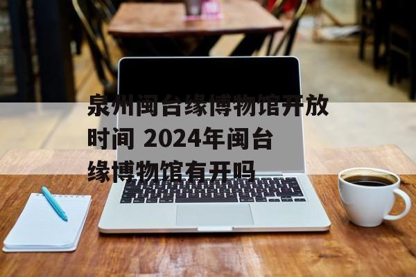 泉州闽台缘博物馆开放时间 2024年闽台缘博物馆有开吗-第1张图片-