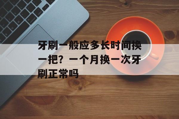 牙刷一般应多长时间换一把？一个月换一次牙刷正常吗-第1张图片-