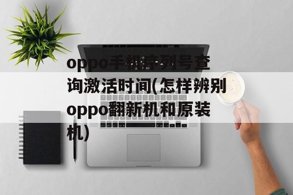 oppo手机序列号查询激活时间(怎样辨别oppo翻新机和原装机)-第1张图片-