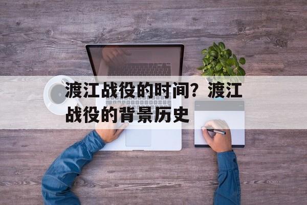 渡江战役的时间？渡江战役的背景历史-第1张图片-