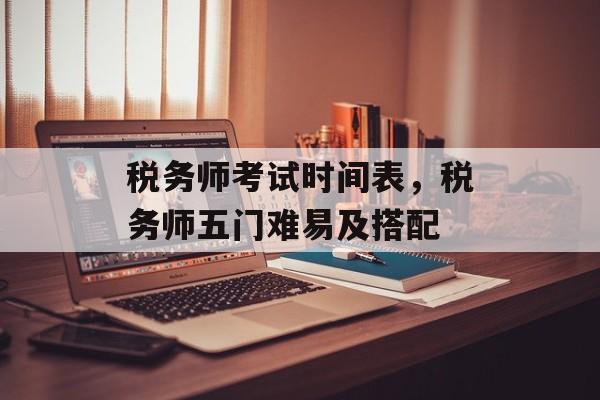 税务师考试时间表，税务师五门难易及搭配-第1张图片-