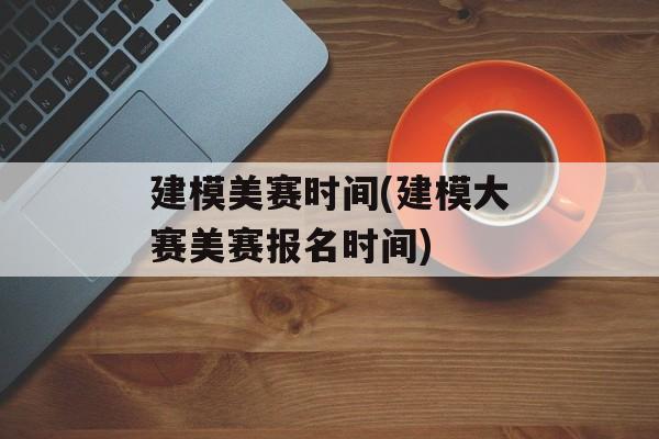建模美赛时间(建模大赛美赛报名时间)-第1张图片-