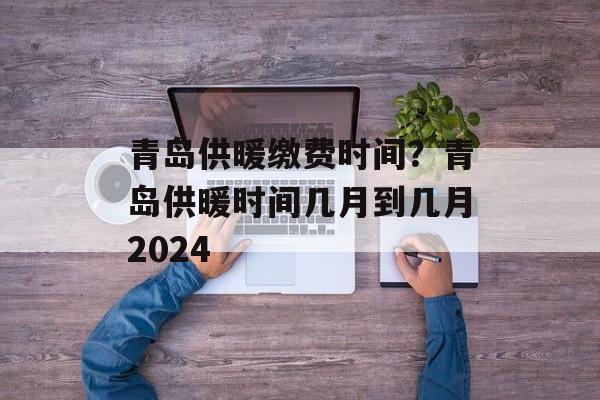 青岛供暖缴费时间？青岛供暖时间几月到几月2024-第1张图片-