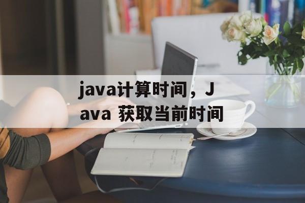 java计算时间，Java 获取当前时间-第1张图片-