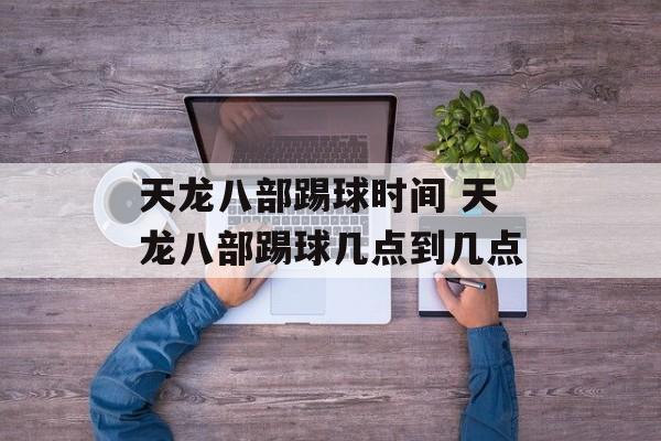 天龙八部踢球时间 天龙八部踢球几点到几点-第1张图片-