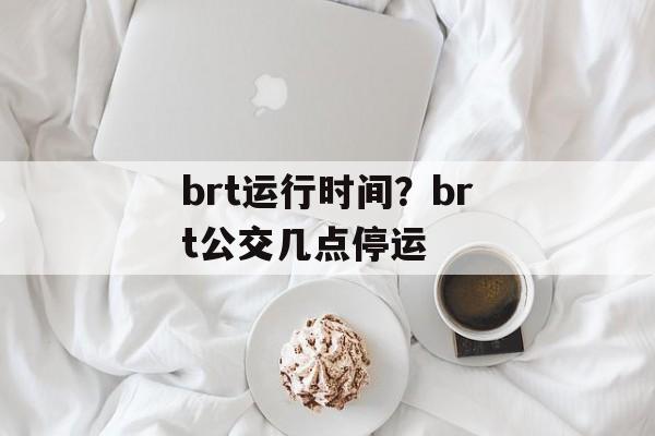 brt运行时间？brt公交几点停运-第1张图片-