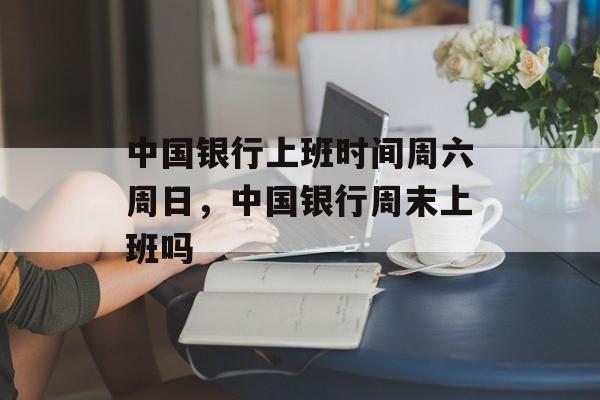 中国银行上班时间周六周日，中国银行周末上班吗-第1张图片-