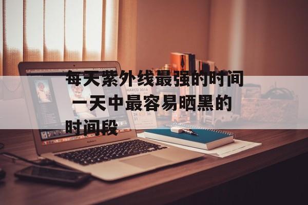每天紫外线最强的时间 一天中最容易晒黑的时间段-第1张图片-