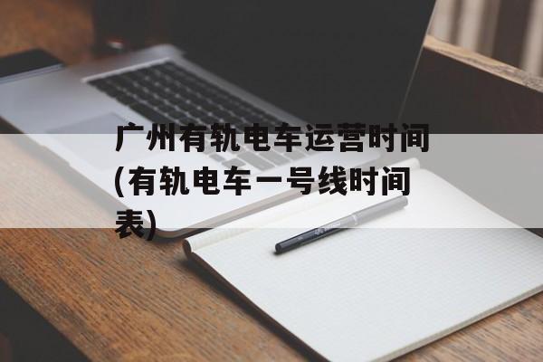 广州有轨电车运营时间(有轨电车一号线时间表)-第1张图片-