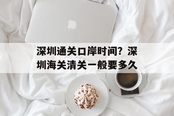深圳通关口岸时间？深圳海关清关一般要多久-第1张图片-