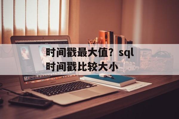 时间戳最大值？sql时间戳比较大小-第1张图片-