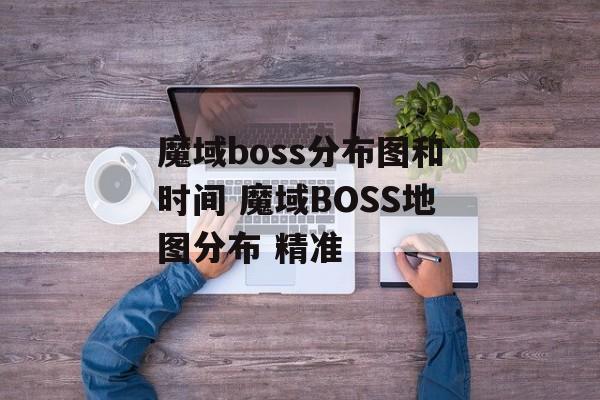 魔域boss分布图和时间 魔域BOSS地图分布 精准-第1张图片-
