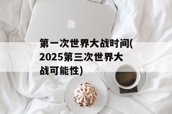 第一次世界大战时间(2025第三次世界大战可能性)-第1张图片-