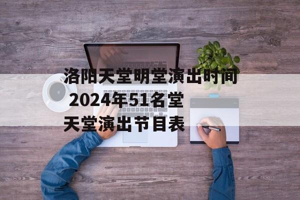 洛阳天堂明堂演出时间 2024年51名堂天堂演出节目表-第1张图片-