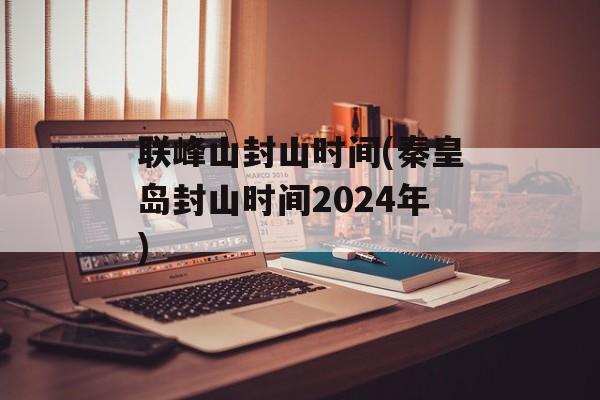 联峰山封山时间(秦皇岛封山时间2024年)-第1张图片-