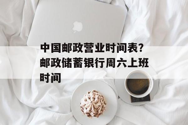 中国邮政营业时间表？邮政储蓄银行周六上班时间-第1张图片-