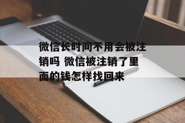 微信长时间不用会被注销吗 微信被注销了里面的钱怎样找回来-第1张图片-