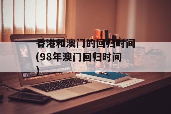 香港和澳门的回归时间(98年澳门回归时间)-第1张图片-