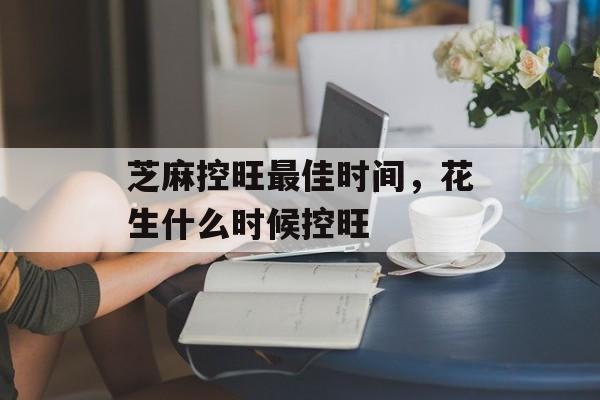 芝麻控旺最佳时间，花生什么时候控旺-第1张图片-