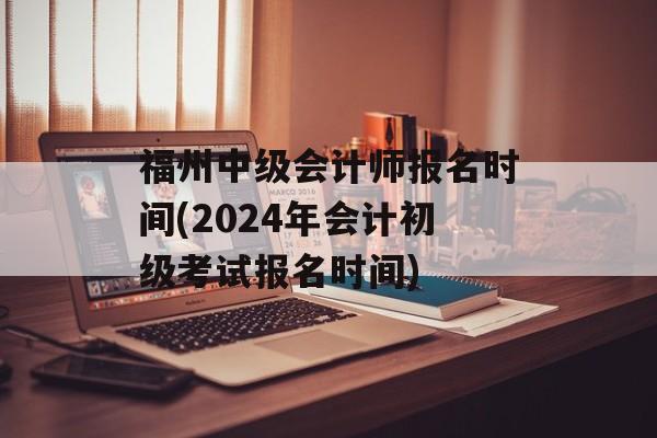 福州中级会计师报名时间(2024年会计初级考试报名时间)-第1张图片-