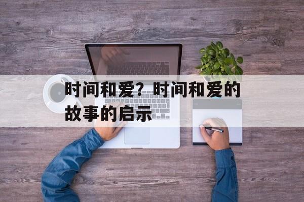 时间和爱？时间和爱的故事的启示-第1张图片-