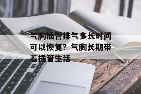 气胸插管排气多长时间可以恢复？气胸长期带着插管生活-第1张图片-