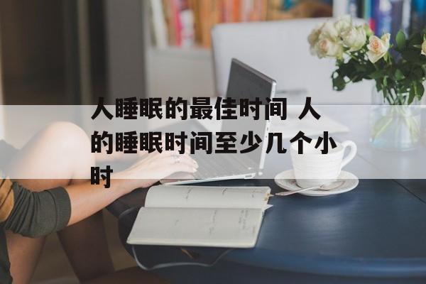 人睡眠的最佳时间 人的睡眠时间至少几个小时-第1张图片-