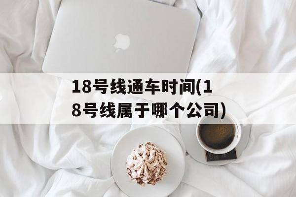 18号线通车时间(18号线属于哪个公司)-第1张图片-