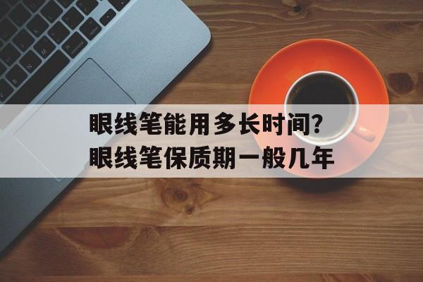 眼线笔能用多长时间？眼线笔保质期一般几年-第1张图片-