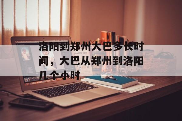 洛阳到郑州大巴多长时间，大巴从郑州到洛阳几个小时-第1张图片-