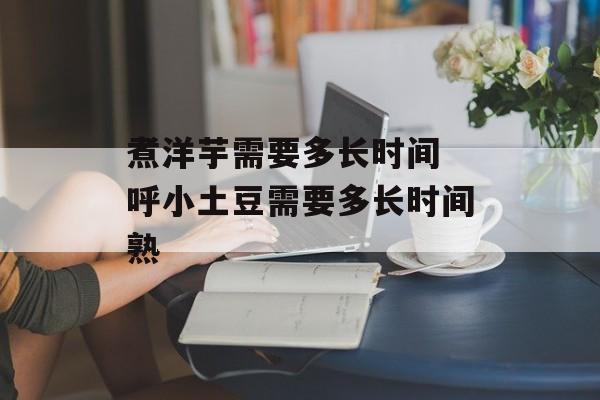 煮洋芋需要多长时间 呼小土豆需要多长时间熟-第1张图片-