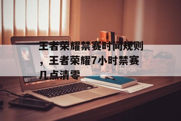 王者荣耀禁赛时间规则，王者荣耀7小时禁赛几点清零-第1张图片-