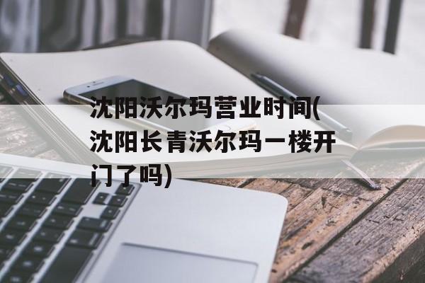 沈阳沃尔玛营业时间(沈阳长青沃尔玛一楼开门了吗)-第1张图片-