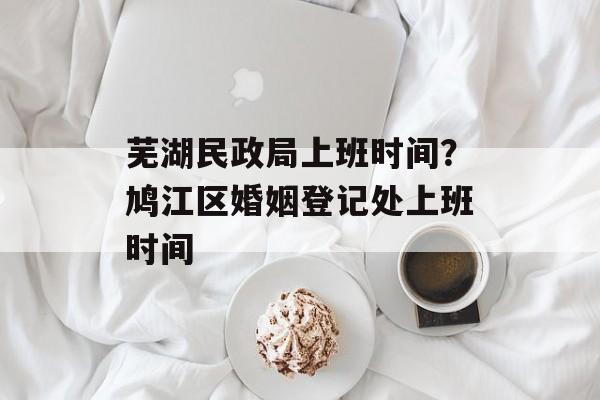 芜湖民政局上班时间？鸠江区婚姻登记处上班时间-第1张图片-