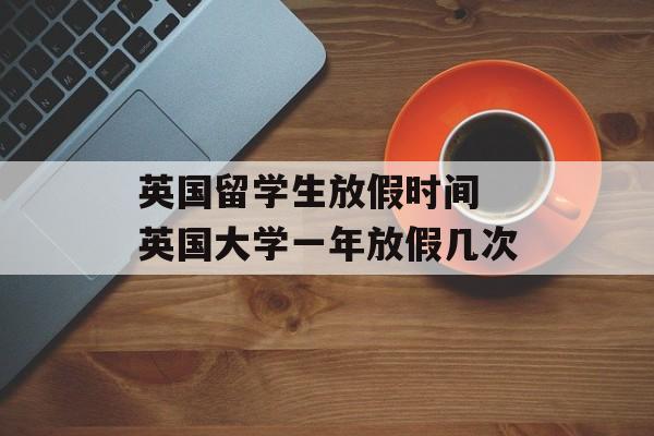 英国留学生放假时间 英国大学一年放假几次-第1张图片-