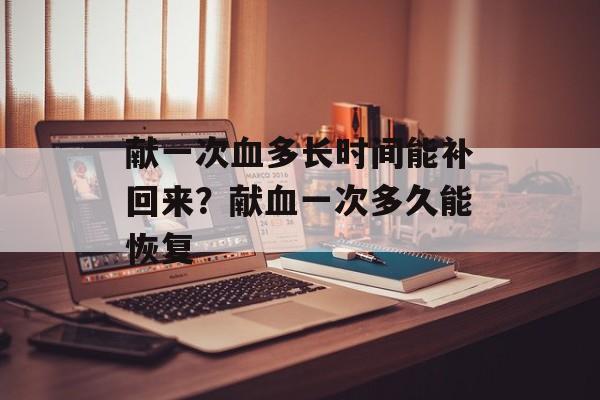 献一次血多长时间能补回来？献血一次多久能恢复-第1张图片-