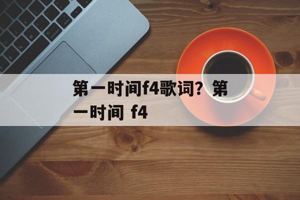 第一时间f4歌词？第一时间 f4-第1张图片-