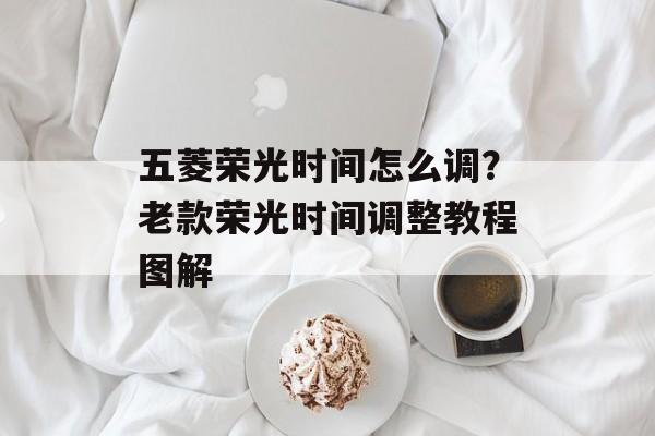 五菱荣光时间怎么调？老款荣光时间调整教程图解-第1张图片-