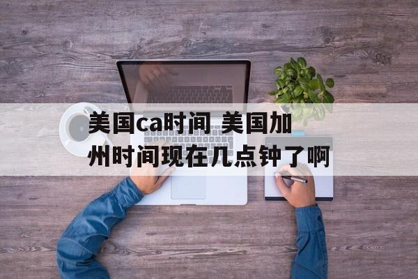 美国ca时间 美国加州时间现在几点钟了啊-第1张图片-