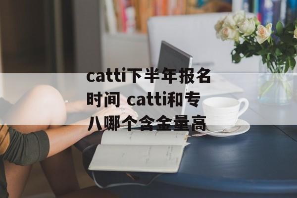 catti下半年报名时间 catti和专八哪个含金量高-第1张图片-