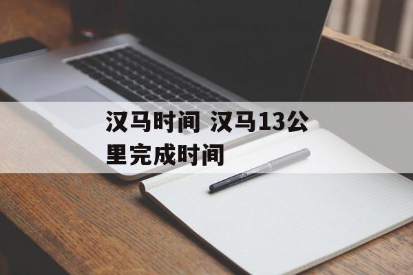 汉马时间 汉马13公里完成时间-第1张图片-