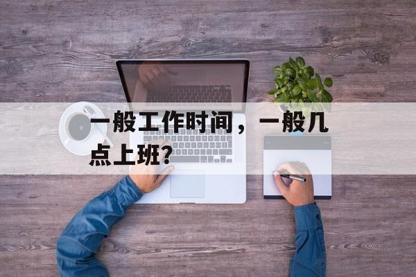 一般工作时间，一般几点上班？-第1张图片-
