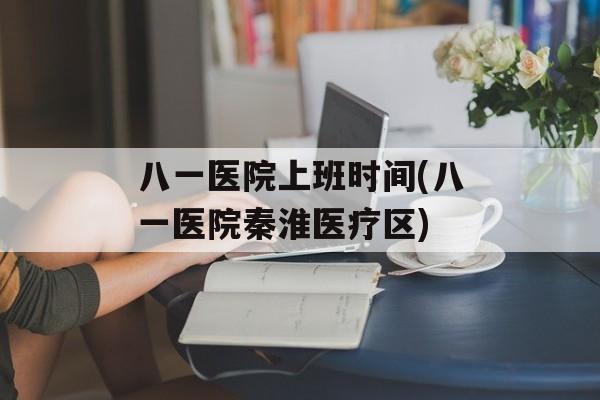 八一医院上班时间(八一医院秦淮医疗区)-第1张图片-