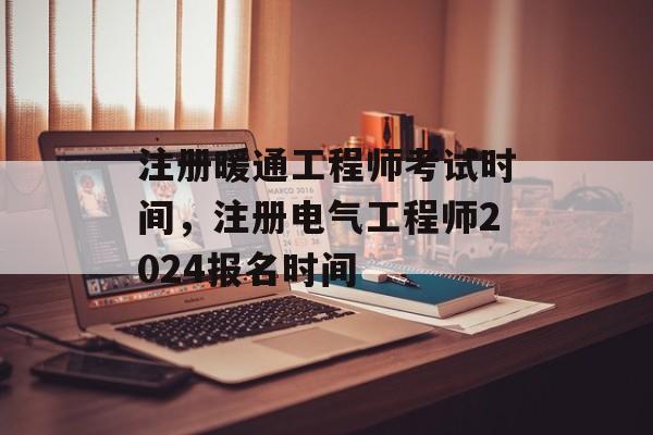注册暖通工程师考试时间，注册电气工程师2024报名时间-第1张图片-